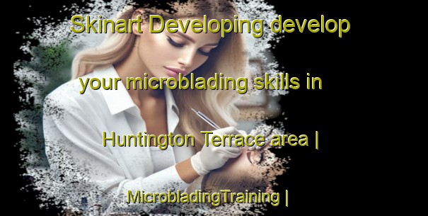 Skinart Developing develop your microblading skills in Huntington Terrace area | MicrobladingTraining | MicrobladingClasses | SkinartTraining-United States